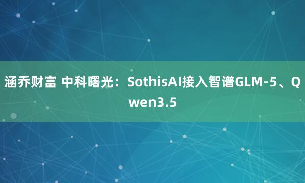 涵乔财富 中科曙光：SothisAI接入智谱GLM-5、Qwen3.5